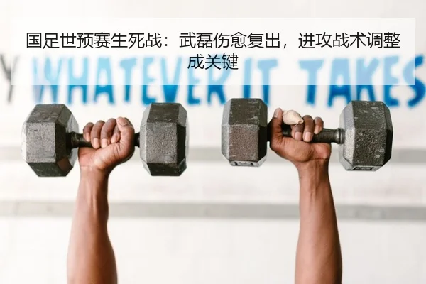 国足世预赛生死战：武磊伤愈复出，进攻战术调整成关键