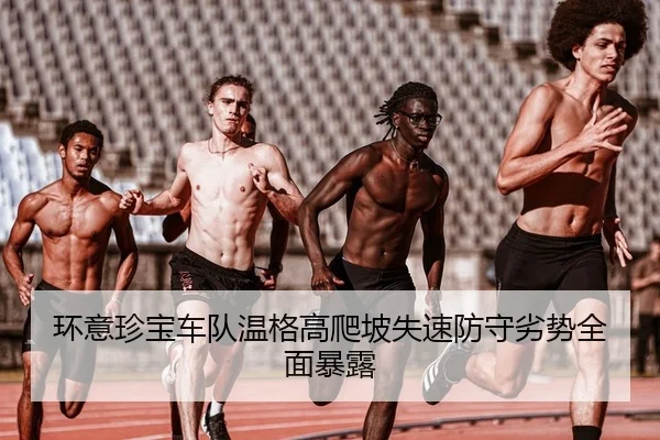 环意珍宝车队温格高爬坡失速防守劣势全面暴露