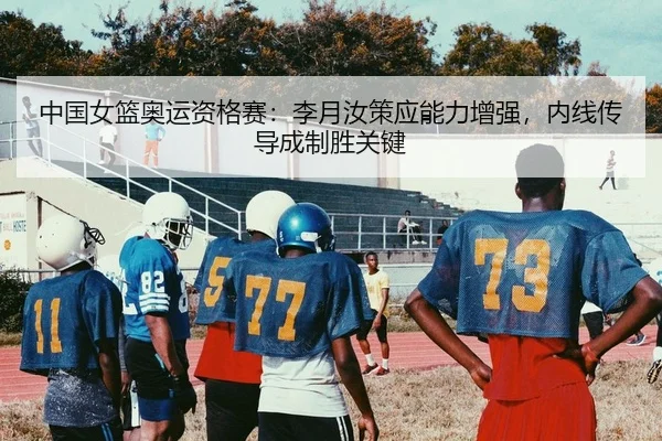 中国女篮奥运资格赛：李月汝策应能力增强，内线传导成制胜关键